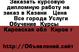 Заказать курсовую, дипломную работу на заказ в Казани › Цена ­ 500 - Все города Услуги » Обучение. Курсы   . Кировская обл.,Киров г.